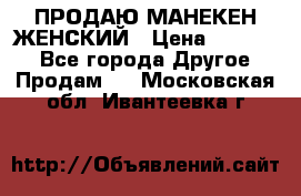 ПРОДАЮ МАНЕКЕН ЖЕНСКИЙ › Цена ­ 15 000 - Все города Другое » Продам   . Московская обл.,Ивантеевка г.